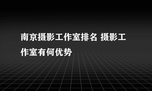 南京摄影工作室排名 摄影工作室有何优势