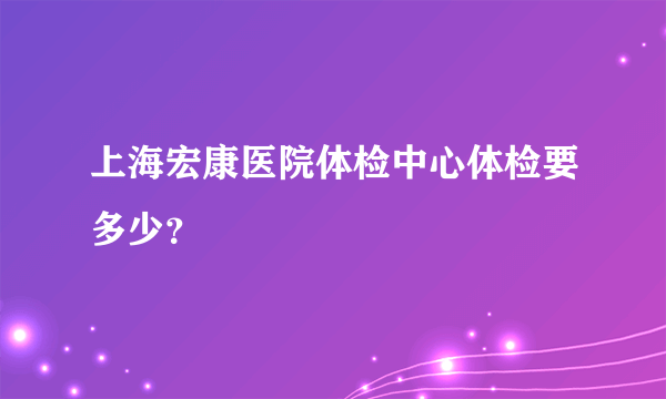 上海宏康医院体检中心体检要多少？