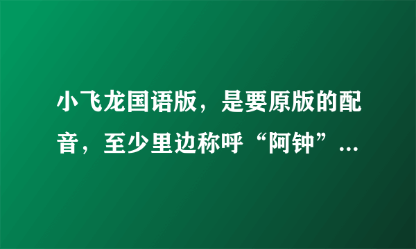 小飞龙国语版，是要原版的配音，至少里边称呼“阿钟”不要叫“海王子”，谁有下载的链接发一个呗