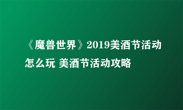 《魔兽世界》2019美酒节活动怎么玩 美酒节活动攻略