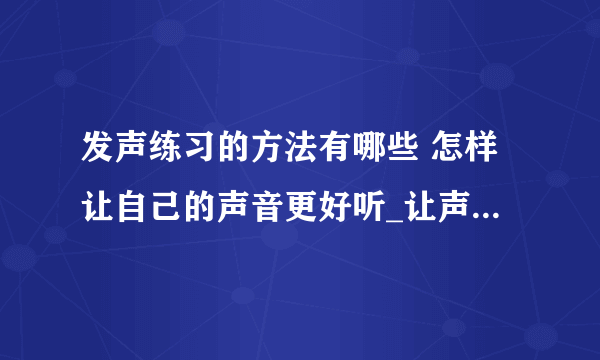 发声练习的方法有哪些 怎样让自己的声音更好听_让声音更好听更有气质的发声练习