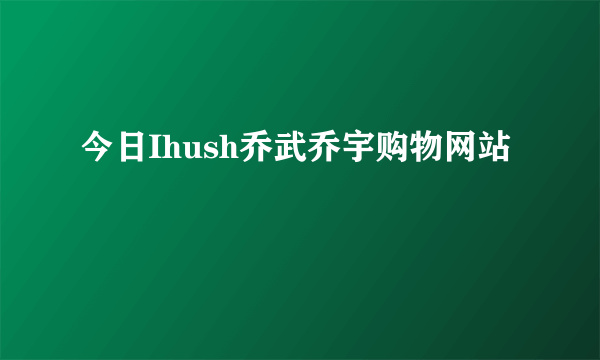 今日Ihush乔武乔宇购物网站