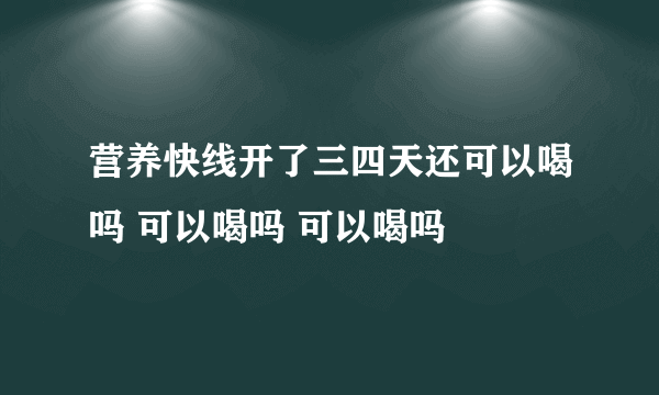 营养快线开了三四天还可以喝吗 可以喝吗 可以喝吗