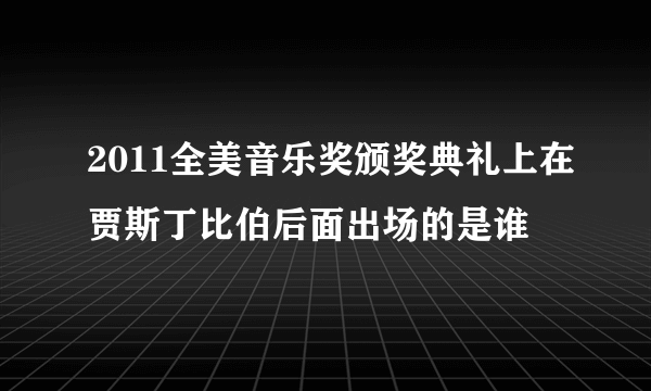 2011全美音乐奖颁奖典礼上在贾斯丁比伯后面出场的是谁