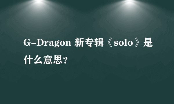 G-Dragon 新专辑《solo》是什么意思？