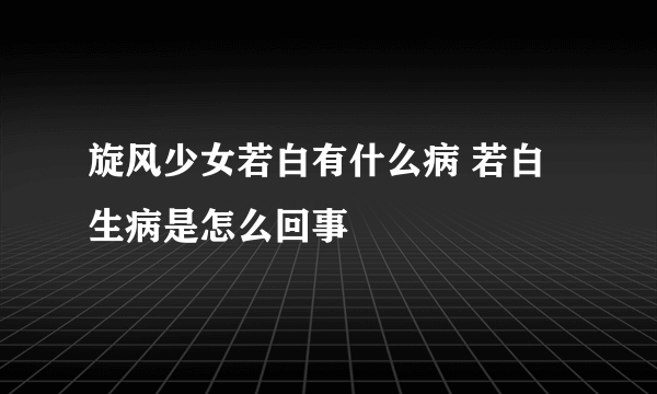 旋风少女若白有什么病 若白生病是怎么回事