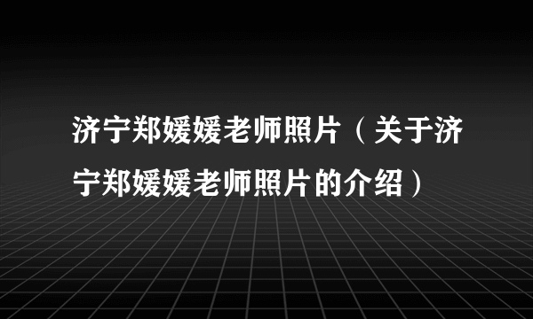 济宁郑媛媛老师照片（关于济宁郑媛媛老师照片的介绍）