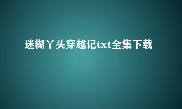 迷糊丫头穿越记txt全集下载