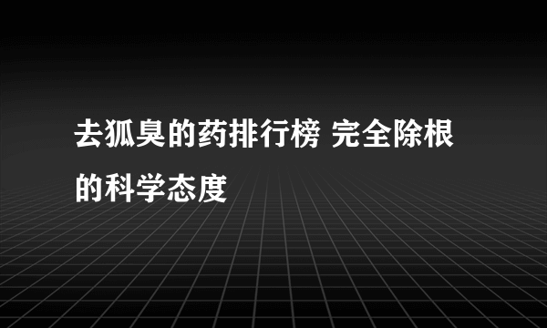 去狐臭的药排行榜 完全除根的科学态度