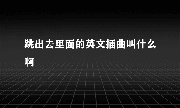 跳出去里面的英文插曲叫什么啊