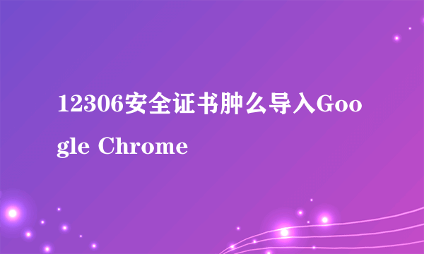 12306安全证书肿么导入Google Chrome