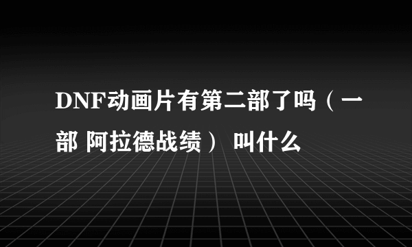 DNF动画片有第二部了吗（一部 阿拉德战绩） 叫什么