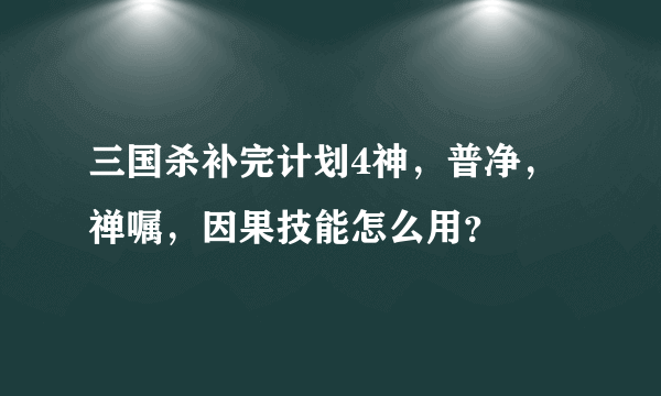 三国杀补完计划4神，普净，禅嘱，因果技能怎么用？