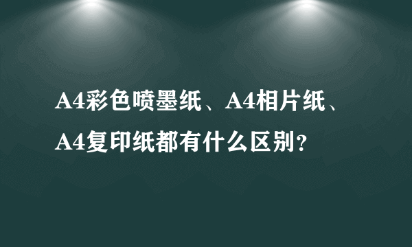 A4彩色喷墨纸、A4相片纸、A4复印纸都有什么区别？