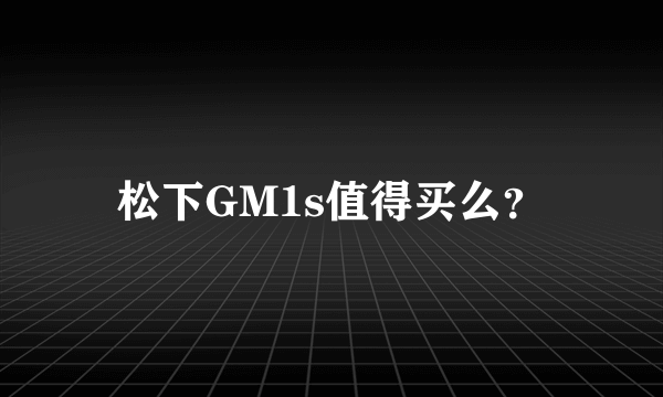 松下GM1s值得买么？