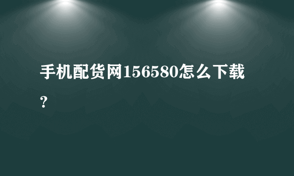 手机配货网156580怎么下载？