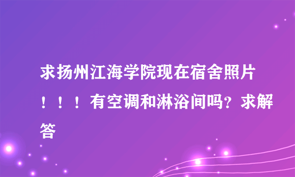 求扬州江海学院现在宿舍照片！！！有空调和淋浴间吗？求解答