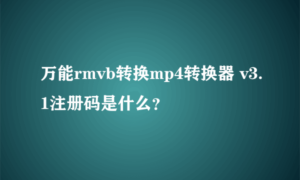 万能rmvb转换mp4转换器 v3.1注册码是什么？