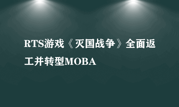 RTS游戏《灭国战争》全面返工并转型MOBA