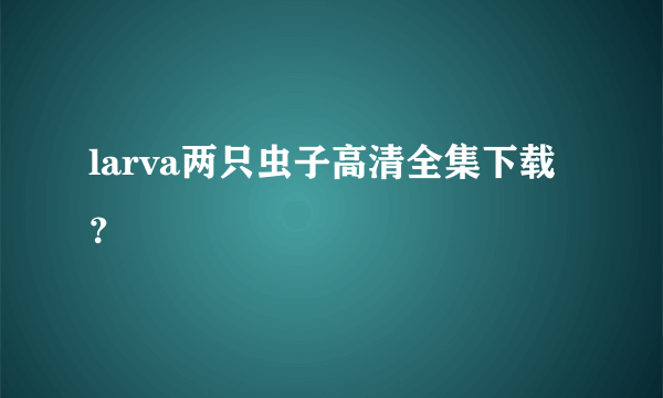 larva两只虫子高清全集下载？