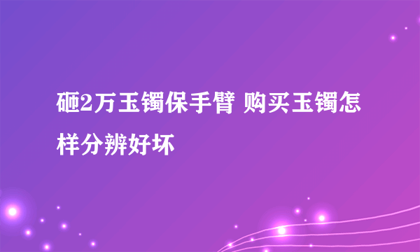 砸2万玉镯保手臂 购买玉镯怎样分辨好坏