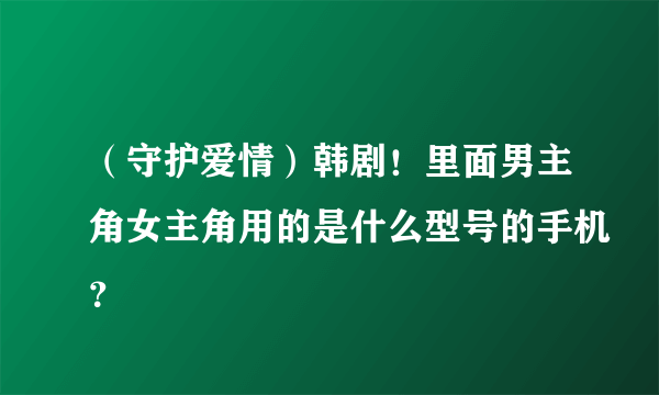 （守护爱情）韩剧！里面男主角女主角用的是什么型号的手机？