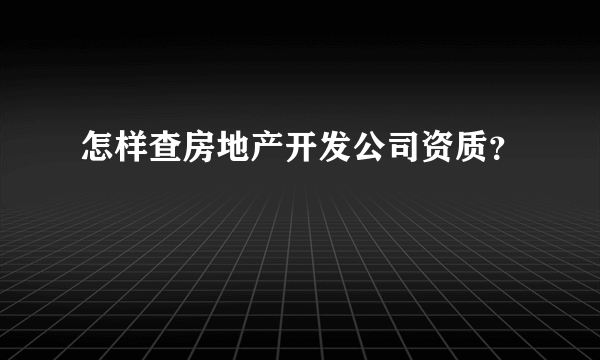 怎样查房地产开发公司资质？