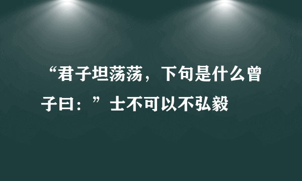 “君子坦荡荡，下句是什么曾子曰：”士不可以不弘毅