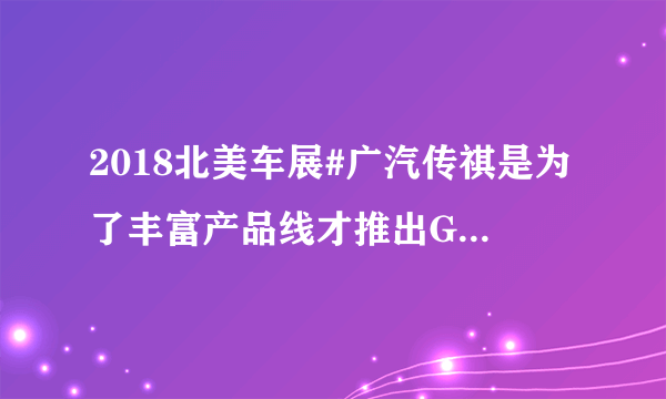 2018北美车展#广汽传祺是为了丰富产品线才推出GA4的吗？