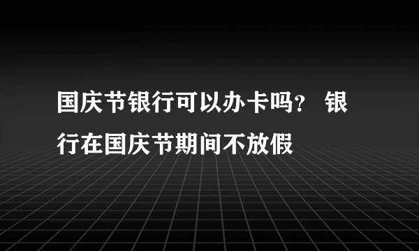 国庆节银行可以办卡吗？ 银行在国庆节期间不放假