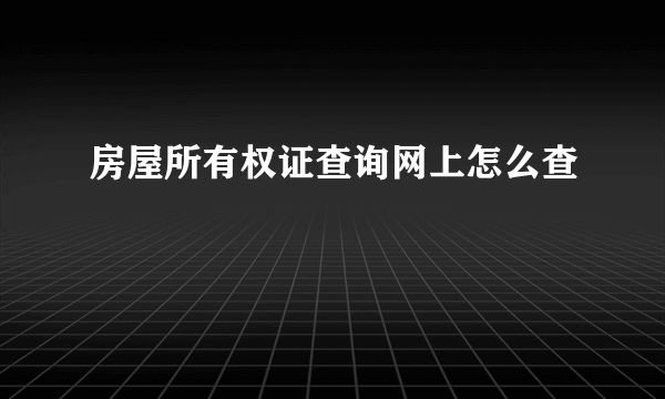 房屋所有权证查询网上怎么查