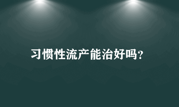 习惯性流产能治好吗？