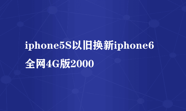 iphone5S以旧换新iphone6全网4G版2000