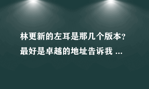 林更新的左耳是那几个版本？最好是卓越的地址告诉我 谢谢@！