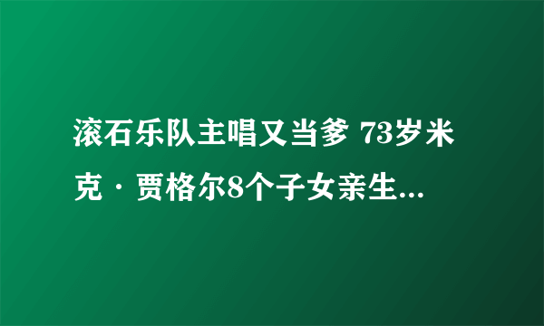 滚石乐队主唱又当爹 73岁米克·贾格尔8个子女亲生母亲揭密