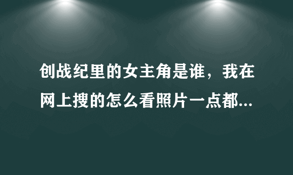 创战纪里的女主角是谁，我在网上搜的怎么看照片一点都不像电影里的那个黑色短头发的女人啊