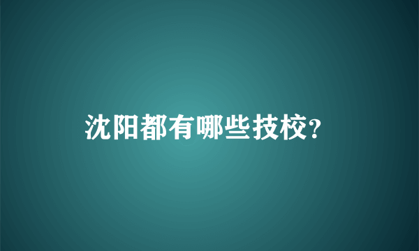 沈阳都有哪些技校？