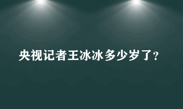 央视记者王冰冰多少岁了？