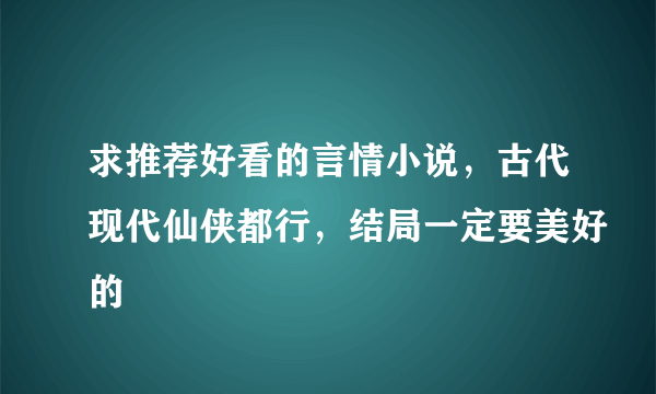 求推荐好看的言情小说，古代现代仙侠都行，结局一定要美好的