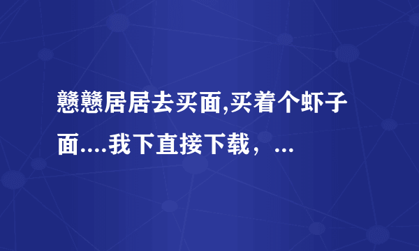 戆戆居居去买面,买着个虾子面....我下直接下载，什么网站可以呢？