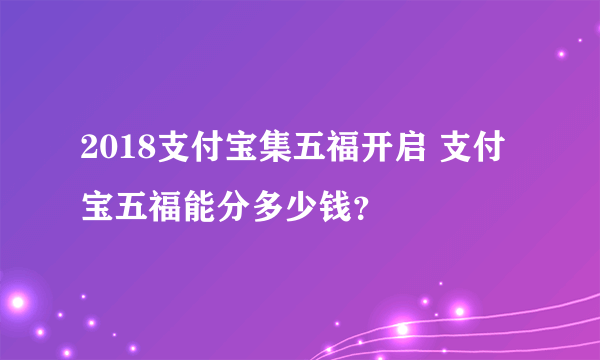 2018支付宝集五福开启 支付宝五福能分多少钱？