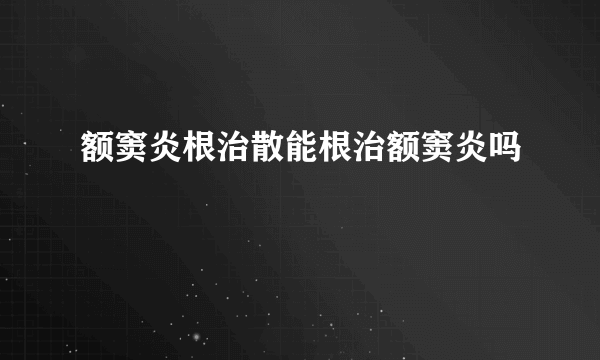 额窦炎根治散能根治额窦炎吗