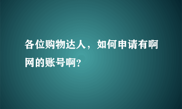 各位购物达人，如何申请有啊网的账号啊？