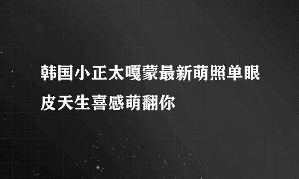 韩国小正太嘎蒙最新萌照单眼皮天生喜感萌翻你