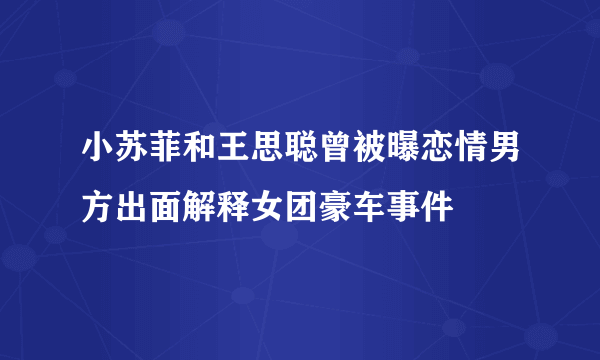 小苏菲和王思聪曾被曝恋情男方出面解释女团豪车事件