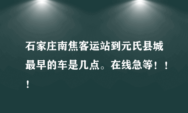 石家庄南焦客运站到元氏县城最早的车是几点。在线急等！！！