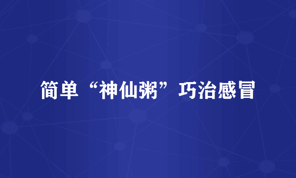 简单“神仙粥”巧治感冒