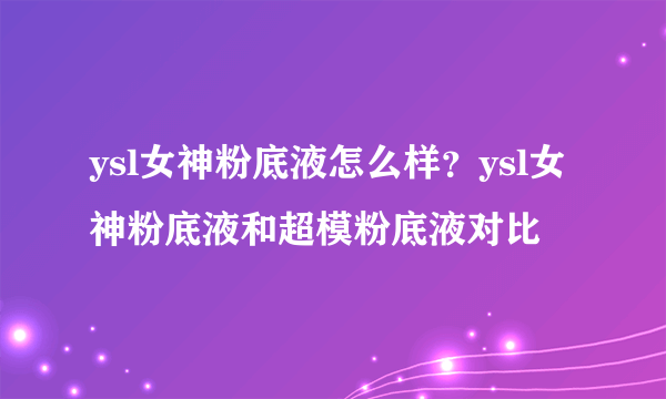 ysl女神粉底液怎么样？ysl女神粉底液和超模粉底液对比