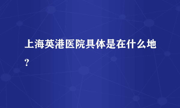 上海英港医院具体是在什么地？