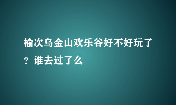 榆次乌金山欢乐谷好不好玩了？谁去过了么